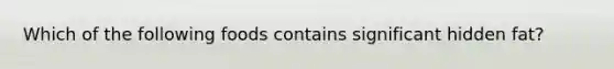 Which of the following foods contains significant hidden fat?