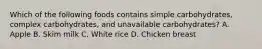 Which of the following foods contains simple carbohydrates, complex carbohydrates, and unavailable carbohydrates? A. Apple B. Skim milk C. White rice D. Chicken breast
