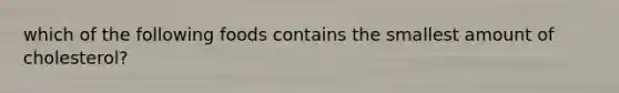 which of the following foods contains the smallest amount of cholesterol?