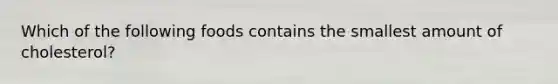Which of the following foods contains the smallest amount of cholesterol?