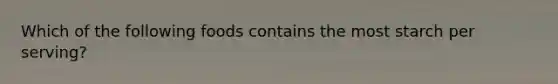 Which of the following foods contains the most starch per serving?