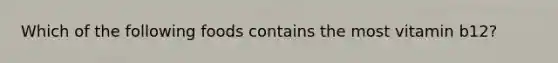 Which of the following foods contains the most vitamin b12?