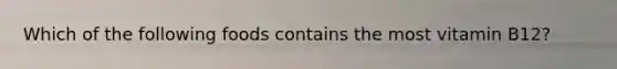 Which of the following foods contains the most vitamin B12?