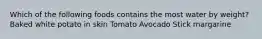 Which of the following foods contains the most water by weight? Baked white potato in skin Tomato Avocado Stick margarine