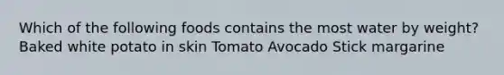 Which of the following foods contains the most water by weight? Baked white potato in skin Tomato Avocado Stick margarine