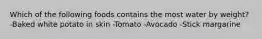 Which of the following foods contains the most water by weight? -Baked white potato in skin -Tomato -Avocado -Stick margarine