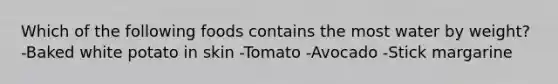 Which of the following foods contains the most water by weight? -Baked white potato in skin -Tomato -Avocado -Stick margarine