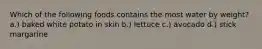 Which of the following foods contains the most water by weight? a.) baked white potato in skin b.) lettuce c.) avocado d.) stick margarine