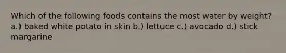 Which of the following foods contains the most water by weight? a.) baked white potato in skin b.) lettuce c.) avocado d.) stick margarine