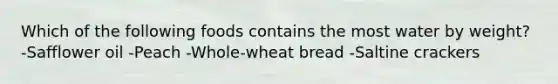 Which of the following foods contains the most water by weight? -Safflower oil -Peach -Whole-wheat bread -Saltine crackers