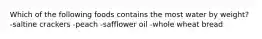 Which of the following foods contains the most water by weight? -saltine crackers -peach -safflower oil -whole wheat bread