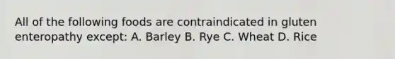 All of the following foods are contraindicated in gluten enteropathy except: A. Barley B. Rye C. Wheat D. Rice