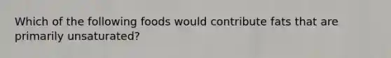 Which of the following foods would contribute fats that are primarily unsaturated?