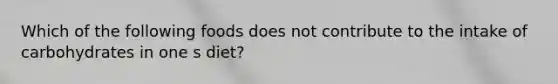 Which of the following foods does not contribute to the intake of carbohydrates in one s diet?