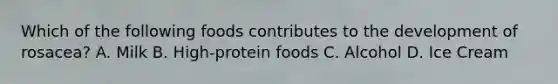 Which of the following foods contributes to the development of rosacea? A. Milk B. High-protein foods C. Alcohol D. Ice Cream