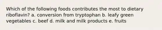 Which of the following foods contributes the most to dietary riboflavin? a. conversion from tryptophan b. leafy green vegetables c. beef d. milk and milk products e. fruits