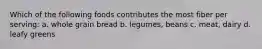 Which of the following foods contributes the most fiber per serving: a. whole grain bread b. legumes, beans c. meat, dairy d. leafy greens