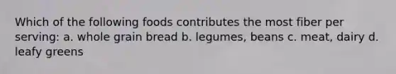 Which of the following foods contributes the most fiber per serving: a. whole grain bread b. legumes, beans c. meat, dairy d. leafy greens