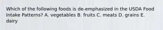 Which of the following foods is de-emphasized in the USDA Food Intake Patterns?​ A. ​vegetables B. ​fruits C. ​meats D. ​grains E. ​dairy