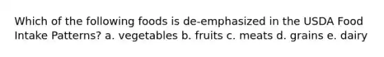 Which of the following foods is de-emphasized in the USDA Food Intake Patterns? a. vegetables b. fruits c. meats d. grains e. dairy