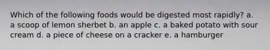 Which of the following foods would be digested most rapidly? a. a scoop of lemon sherbet b. an apple c. a baked potato with sour cream d. a piece of cheese on a cracker e. a hamburger