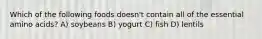 Which of the following foods doesn't contain all of the essential amino acids? A) soybeans B) yogurt C) fish D) lentils