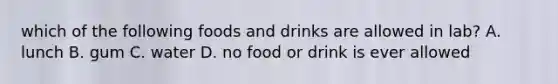 which of the following foods and drinks are allowed in lab? A. lunch B. gum C. water D. no food or drink is ever allowed