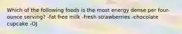 Which of the following foods is the most energy dense per four-ounce serving? -fat free milk -fresh strawberries -chocolate cupcake -OJ