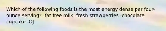 Which of the following foods is the most energy dense per four-ounce serving? -fat free milk -fresh strawberries -chocolate cupcake -OJ