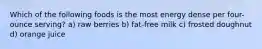 Which of the following foods is the most energy dense per four-ounce serving? a) raw berries b) fat-free milk c) frosted doughnut d) orange juice