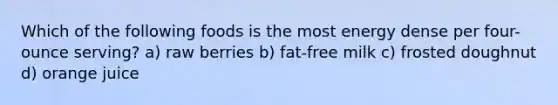 Which of the following foods is the most energy dense per four-ounce serving? a) raw berries b) fat-free milk c) frosted doughnut d) orange juice