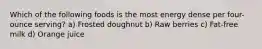 Which of the following foods is the most energy dense per four-ounce serving? a) Frosted doughnut b) Raw berries c) Fat-free milk d) Orange juice