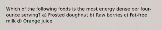 Which of the following foods is the most energy dense per four-ounce serving? a) Frosted doughnut b) Raw berries c) Fat-free milk d) Orange juice