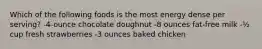 Which of the following foods is the most energy dense per serving? -4-ounce chocolate doughnut -8 ounces fat-free milk -½ cup fresh strawberries -3 ounces baked chicken