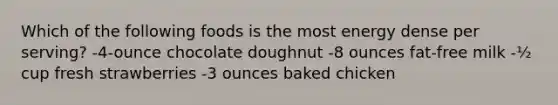 Which of the following foods is the most energy dense per serving? -4-ounce chocolate doughnut -8 ounces fat-free milk -½ cup fresh strawberries -3 ounces baked chicken