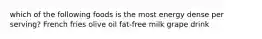 which of the following foods is the most energy dense per serving? French fries olive oil fat-free milk grape drink