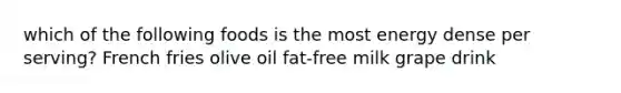 which of the following foods is the most energy dense per serving? French fries olive oil fat-free milk grape drink