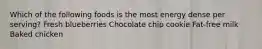 Which of the following foods is the most energy dense per serving? Fresh blueberries Chocolate chip cookie Fat-free milk Baked chicken