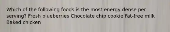 Which of the following foods is the most energy dense per serving? Fresh blueberries Chocolate chip cookie Fat-free milk Baked chicken