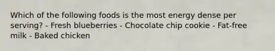 Which of the following foods is the most energy dense per serving? - Fresh blueberries - Chocolate chip cookie - Fat-free milk - Baked chicken