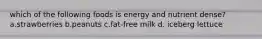 which of the following foods is energy and nutrient dense? a.strawberries b.peanuts c.fat-free milk d. iceberg lettuce