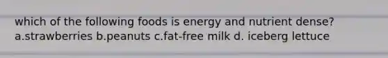 which of the following foods is energy and nutrient dense? a.strawberries b.peanuts c.fat-free milk d. iceberg lettuce