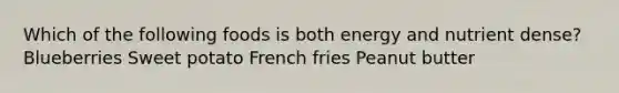 Which of the following foods is both energy and nutrient dense? Blueberries Sweet potato French fries Peanut butter