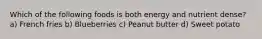 Which of the following foods is both energy and nutrient dense? a) French fries b) Blueberries c) Peanut butter d) Sweet potato