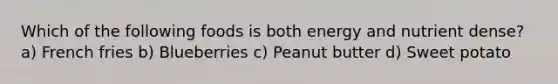 Which of the following foods is both energy and nutrient dense? a) French fries b) Blueberries c) Peanut butter d) Sweet potato