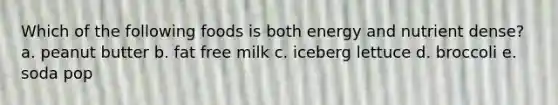 Which of the following foods is both energy and nutrient dense? a. peanut butter b. fat free milk c. iceberg lettuce d. broccoli e. soda pop