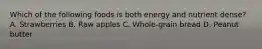 Which of the following foods is both energy and nutrient dense? A. Strawberries B. Raw apples C. Whole-grain bread D. Peanut butter