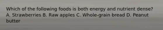 Which of the following foods is both energy and nutrient dense? A. Strawberries B. Raw apples C. Whole-grain bread D. Peanut butter