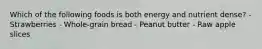 Which of the following foods is both energy and nutrient dense? - Strawberries - Whole-grain bread - Peanut butter - Raw apple slices