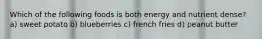 Which of the following foods is both energy and nutrient dense? a) sweet potato b) blueberries c) french fries d) peanut butter